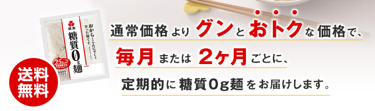 通常価格よりグンとおトクな価格で、毎月または2カ月ごとに、定期的に糖質0g麺をお届けします。