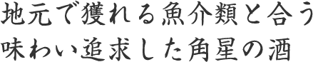 地元で獲れる魚介類と合う味わい追求した角星の酒