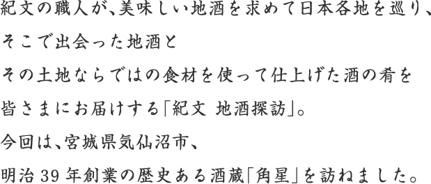 紀文の職人が、美味しい地酒を求めて日本各地を巡り、そこで出会った地酒とその土地ならではの食材を使って仕上げた酒の肴を皆さまにお届けする「紀文 地酒探訪」。今回は、宮城県気仙沼市、明治39年創業の歴史ある酒蔵「角星」を訪ねました。