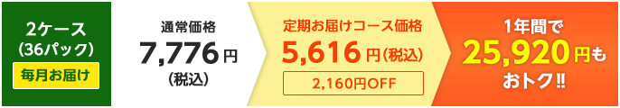 2ケース（36パック）毎月お届け：通常価格7,776円→定期お届けコース価格5,616円（税込）1年間で25,920円もおトク!!