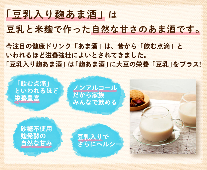 豆乳入り麹あま酒(甘酒)は豆乳と米麹で作った自然な甘さのあま酒(甘酒)です。飲む点滴といわれるほど栄養豊富。ノンアルコールだから家族みんなで飲める。砂糖不使用で麹発行の自然な甘み。豆乳入りでさらにヘルシー。
