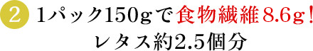 (2)1パック150ｇで食物繊維8.8ｇ！レタス約2.5個分